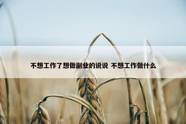 不想工作了想做副业的说说 不想工作做什么