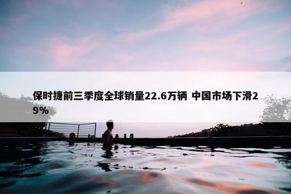 保时捷前三季度全球销量22.6万辆 中国市场下滑29%