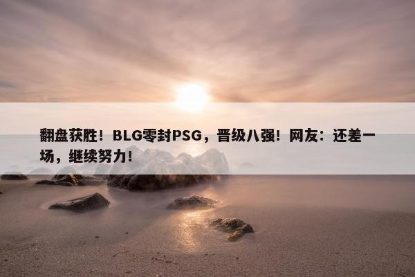 翻盘获胜！BLG零封PSG，晋级八强！网友：还差一场，继续努力！