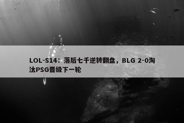 LOL-S14：落后七千逆转翻盘，BLG 2-0淘汰PSG晋级下一轮