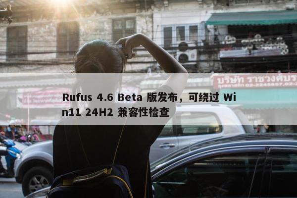 Rufus 4.6 Beta 版发布，可绕过 Win11 24H2 兼容性检查