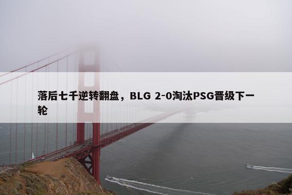 落后七千逆转翻盘，BLG 2-0淘汰PSG晋级下一轮