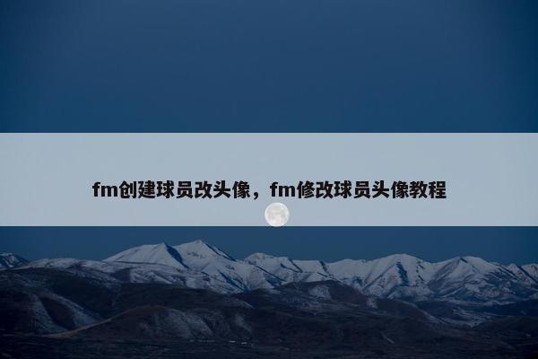 fm创建球员改头像，fm修改球员头像教程