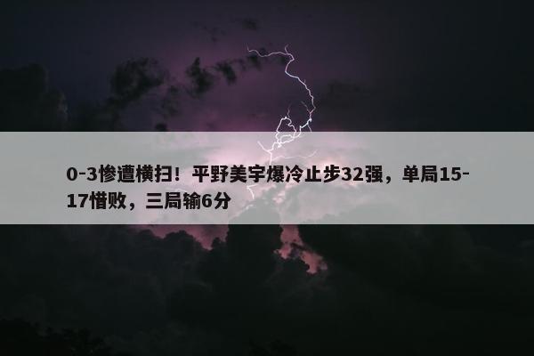 0-3惨遭横扫！平野美宇爆冷止步32强，单局15-17惜败，三局输6分