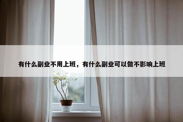 有什么副业不用上班，有什么副业可以做不影响上班