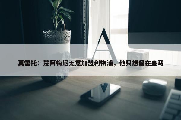 莫雷托：楚阿梅尼无意加盟利物浦，他只想留在皇马