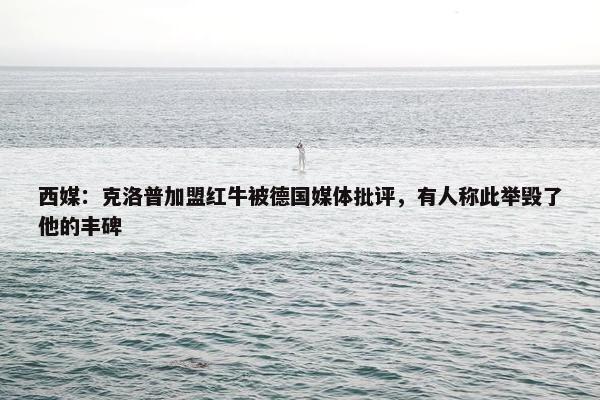 西媒：克洛普加盟红牛被德国媒体批评，有人称此举毁了他的丰碑