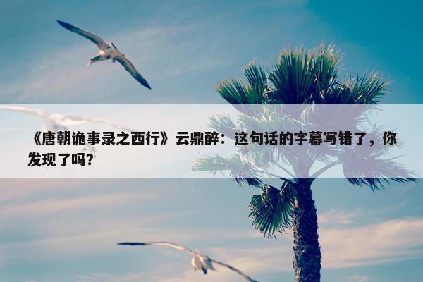 《唐朝诡事录之西行》云鼎醉：这句话的字幕写错了，你发现了吗？