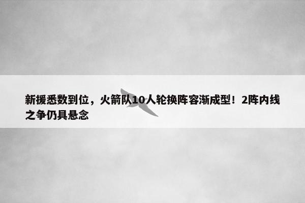 新援悉数到位，火箭队10人轮换阵容渐成型！2阵内线之争仍具悬念