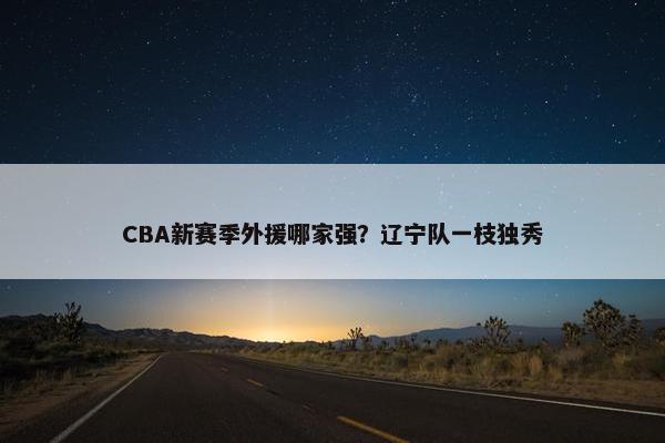 CBA新赛季外援哪家强？辽宁队一枝独秀