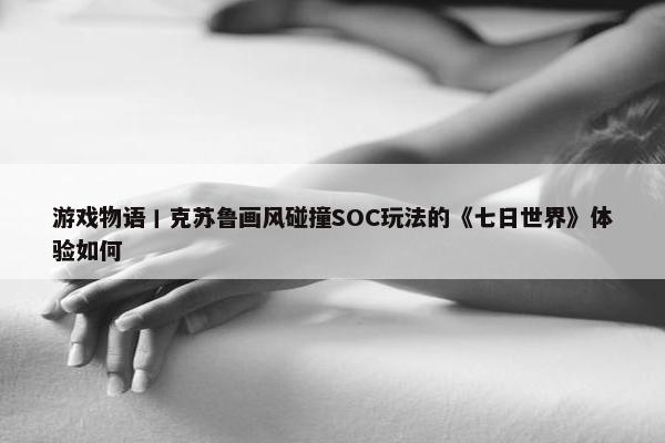 游戏物语丨克苏鲁画风碰撞SOC玩法的《七日世界》体验如何