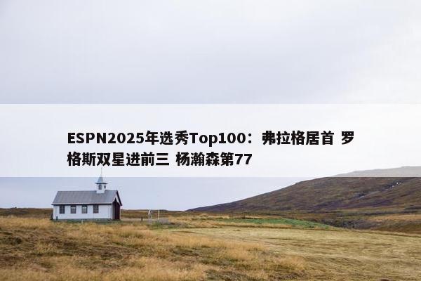 ESPN2025年选秀Top100：弗拉格居首 罗格斯双星进前三 杨瀚森第77