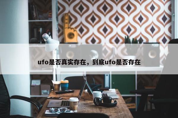 ufo是否真实存在，到底ufo是否存在