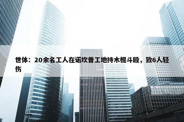 世体：20余名工人在诺坎普工地持木棍斗殴，致6人轻伤