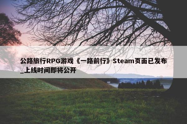 公路旅行RPG游戏《一路前行》Steam页面已发布_上线时间即将公开