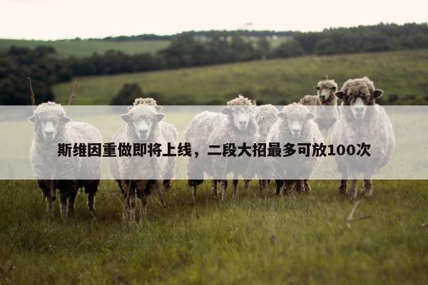 斯维因重做即将上线，二段大招最多可放100次