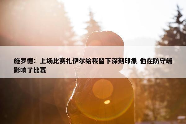 施罗德：上场比赛扎伊尔给我留下深刻印象 他在防守端影响了比赛