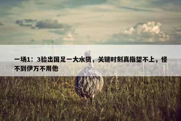 一场1：3验出国足一大水货，关键时刻真指望不上，怪不到伊万不用他