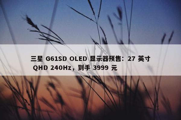 三星 G61SD OLED 显示器预售：27 英寸 QHD 240Hz，到手 3999 元