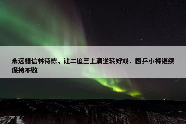 永远相信林诗栋，让二追三上演逆转好戏，国乒小将继续保持不败