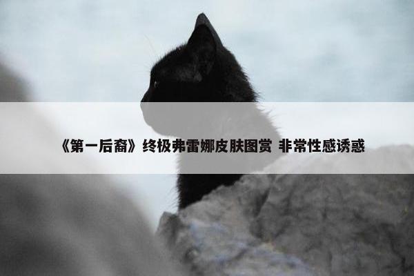 《第一后裔》终极弗雷娜皮肤图赏 非常性感诱惑