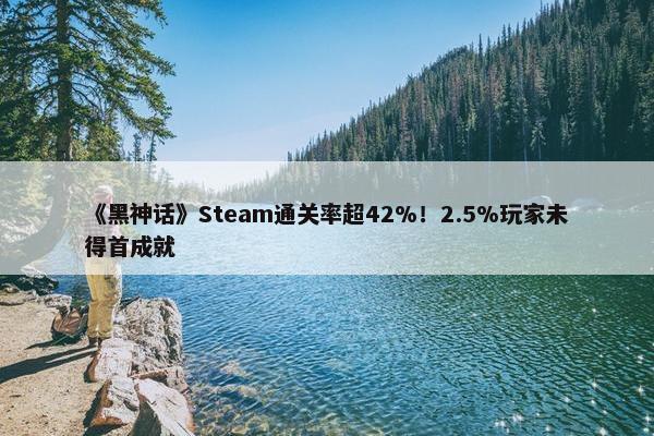 《黑神话》Steam通关率超42%！2.5%玩家未得首成就