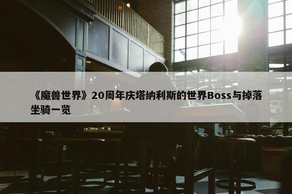 《魔兽世界》20周年庆塔纳利斯的世界Boss与掉落坐骑一览