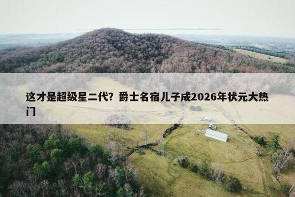 这才是超级星二代？爵士名宿儿子成2026年状元大热门