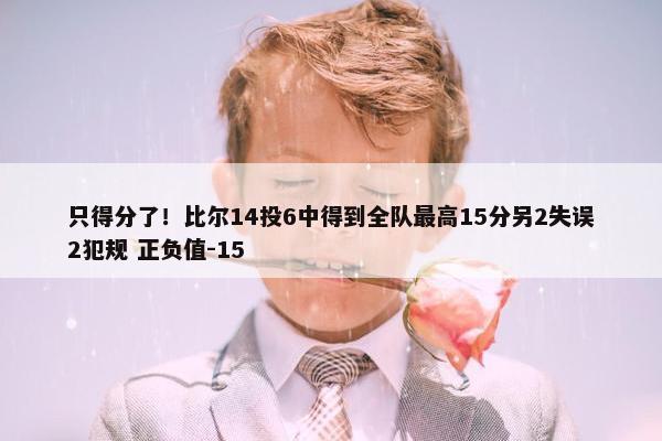 只得分了！比尔14投6中得到全队最高15分另2失误2犯规 正负值-15