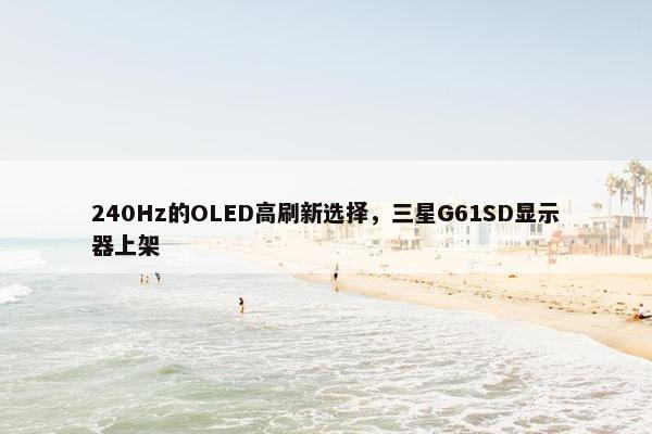 240Hz的OLED高刷新选择，三星G61SD显示器上架