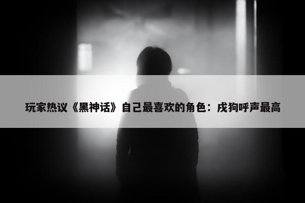 玩家热议《黑神话》自己最喜欢的角色：戌狗呼声最高