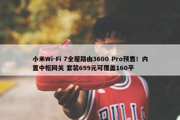 小米Wi-Fi 7全屋路由3600 Pro预售！内置中枢网关 套装699元可覆盖160平