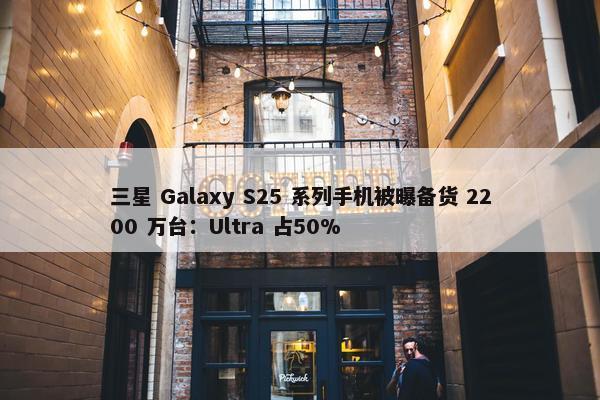 三星 Galaxy S25 系列手机被曝备货 2200 万台：Ultra 占50%