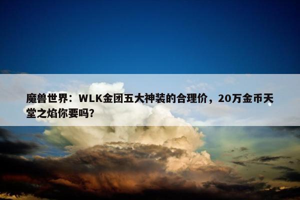 魔兽世界：WLK金团五大神装的合理价，20万金币天堂之焰你要吗？