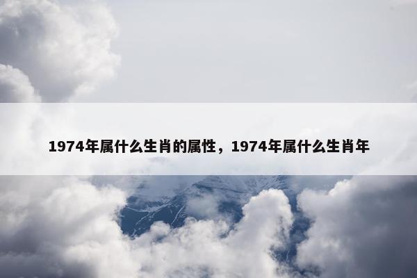 1974年属什么生肖的属性，1974年属什么生肖年