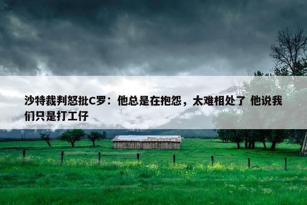 沙特裁判怒批C罗：他总是在抱怨，太难相处了 他说我们只是打工仔