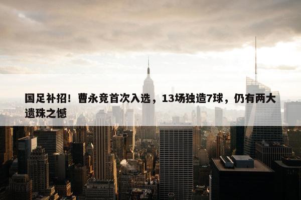 国足补招！曹永竞首次入选，13场独造7球，仍有两大遗珠之憾