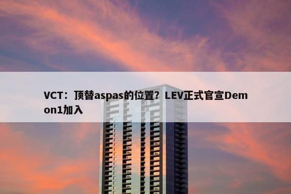 VCT：顶替aspas的位置？LEV正式官宣Demon1加入