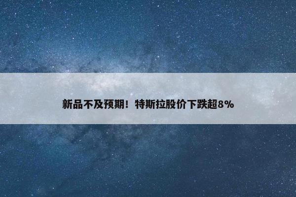 新品不及预期！特斯拉股价下跌超8%