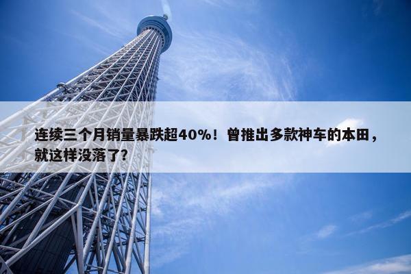 连续三个月销量暴跌超40%！曾推出多款神车的本田，就这样没落了？