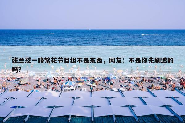 张兰怼一路繁花节目组不是东西，网友：不是你先剧透的吗？