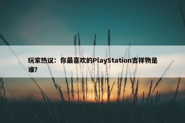 玩家热议：你最喜欢的PlayStation吉祥物是谁？