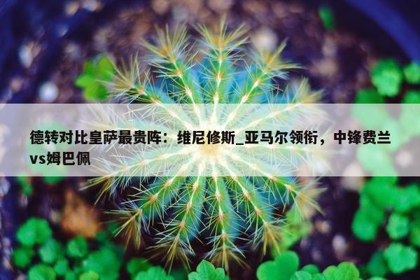 德转对比皇萨最贵阵：维尼修斯_亚马尔领衔，中锋费兰vs姆巴佩