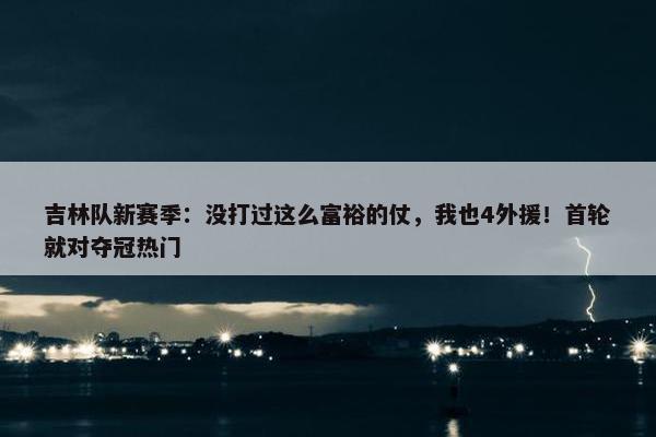 吉林队新赛季：没打过这么富裕的仗，我也4外援！首轮就对夺冠热门