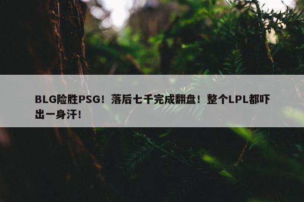 BLG险胜PSG！落后七千完成翻盘！整个LPL都吓出一身汗！