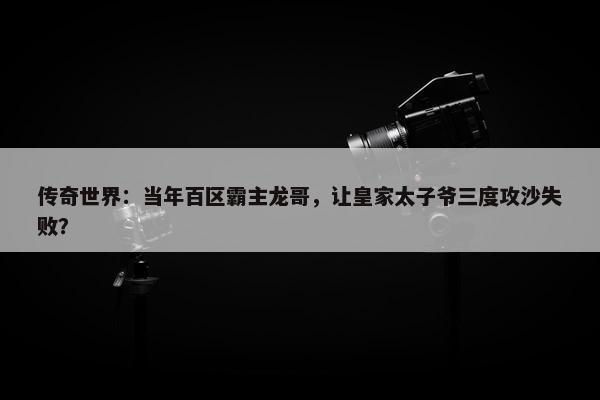 传奇世界：当年百区霸主龙哥，让皇家太子爷三度攻沙失败？