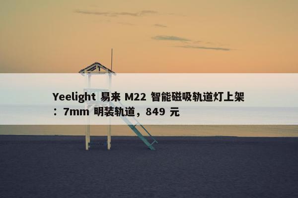 Yeelight 易来 M22 智能磁吸轨道灯上架：7mm 明装轨道，849 元