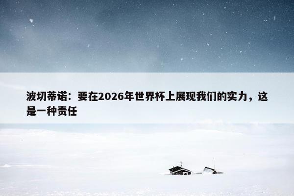 波切蒂诺：要在2026年世界杯上展现我们的实力，这是一种责任