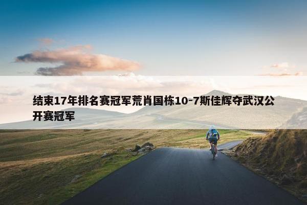 结束17年排名赛冠军荒肖国栋10-7斯佳辉夺武汉公开赛冠军