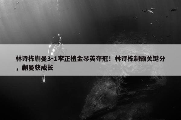 林诗栋蒯曼3-1李正植金琴英夺冠！林诗栋制霸关键分，蒯曼获成长